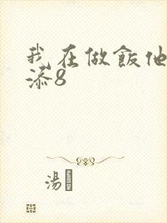 我在做饭他在下添8