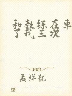 和教练在车里干了我三次