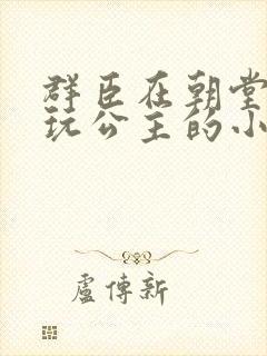 群臣在朝堂上却玩公主的小说