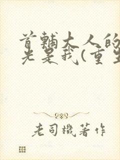 首辅大人的白月光是我(重生)