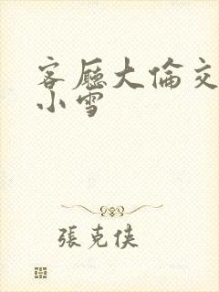 客厅大伦交侩h小雪