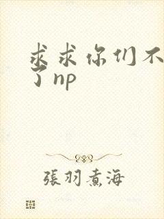 求求你们不要做了np
