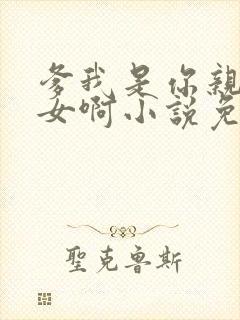 爹我是你亲生闺女啊小说免费阅读