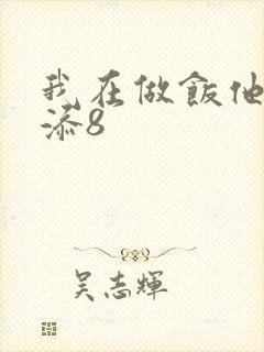 我在做饭他在下添8