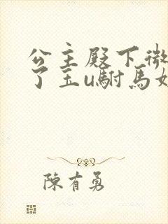 公主殿下微臣馋了玉u驸马姓傅