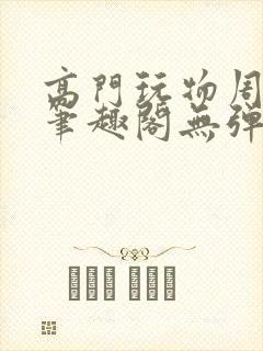 高门玩物周漫漫笔趣阁无弹窗