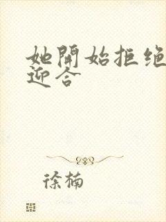 她开始拒绝慢迎迎合