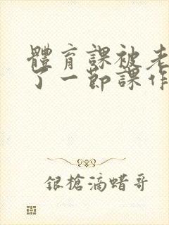 体育课被老师C了一节课作文