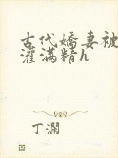 古代娇妻被邻居灌满精h