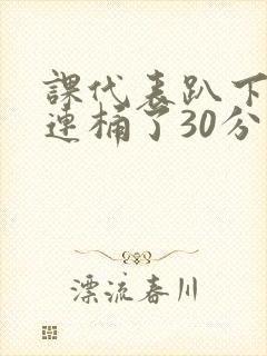 课代表趴下让我连桶了30分钟