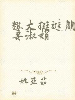 粗大挺进朋友人妻淑娟