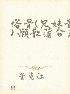 俗骨(兄妹骨科) 懒散蒲公英结局