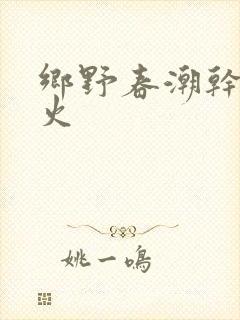 乡野春潮干柴烈火