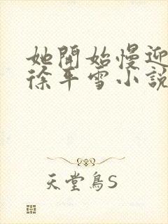 她开始慢迎迎合徐平雪小说