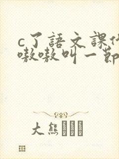 c了语文课代表嗷嗷叫一节课文
