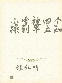 小雪被四个男人躁到早上知乎