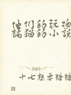 他们的玩物by橘猫的小说笔趣