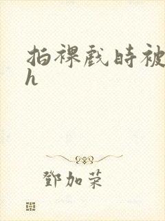 拍裸戏时被c了h