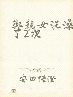 与亲女洗澡时伦了2次