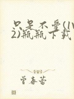 只是不爱(1V2)瓶瓶下载