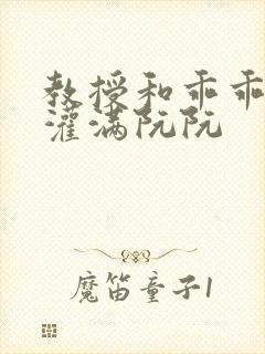 教授和乖乖女H灌满阮阮