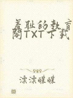 羞耻的教育笔趣阁TXT下载