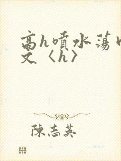 高h喷水荡肉欲文〈h〉