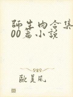 师生肉合集乱500篇小说