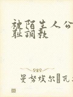 被陌生人公开羞耻调教