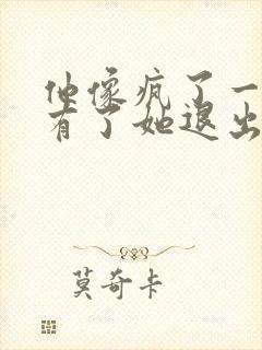 他像疯了一样占有了她退出