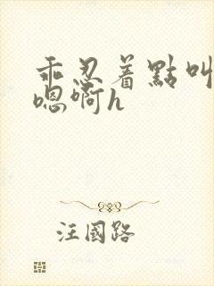 乖忍着点叫出来嗯啊h