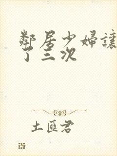 邻居少妇让我爽了三次