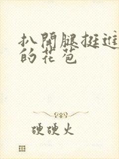 扒开腿挺进湿润的花苞