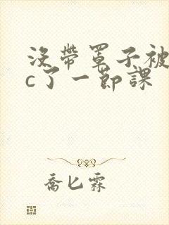 没带罩子被校霸c了一节课