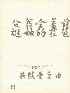 公翁含着前面挺进她的花苞