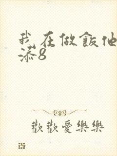 我在做饭他在下添8