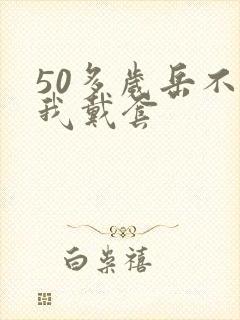 50多岁岳不让我戴套