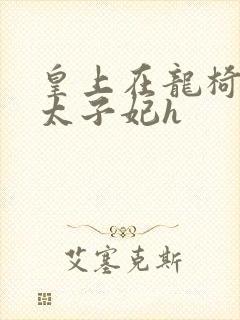 皇上在龙椅上c太子妃h