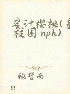 蜜汁樱桃(产乳 校园 nph)