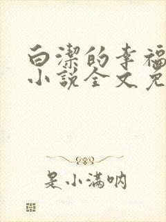 白洁的幸福生活小说全文免费笔趣阁阅读