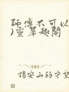 师傅不可以(限)灵犀趣阁
