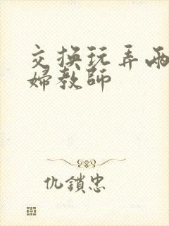 交换玩弄两个美妇教师