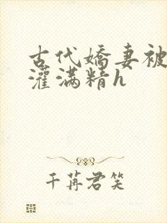 古代娇妻被邻居灌满精h