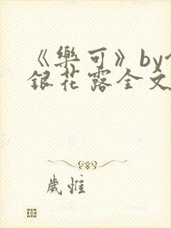 《乐可》by金银花露全文免费阅读