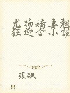 尤物娇妻翘臀疯狂迎合小说