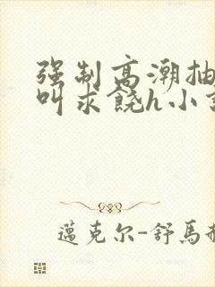 强制高潮抽搐哭叫求饶h小说