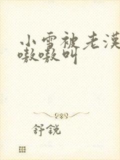 小雪被老汉玩得嗷嗷叫