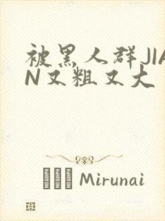 被黑人群JIAN又粗又大