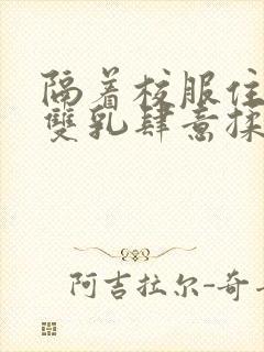 隔着校服住她的双乳肆意揉