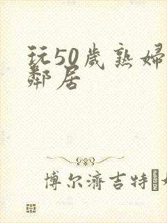 玩50岁熟妇女邻居